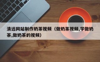 永城清远网站制作奶茶视频（做奶茶视频,学做奶茶,做奶茶的视频）