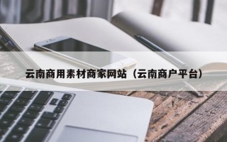 永城云南商用素材商家网站（云南商户平台）