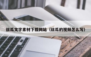 永城丝瓜文字素材下载网站（丝瓜的视频怎么写）