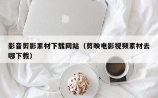 永城影音剪影素材下载网站（剪映电影视频素材去哪下载）