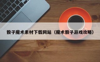永城骰子魔术素材下载网站（魔术骰子游戏攻略）