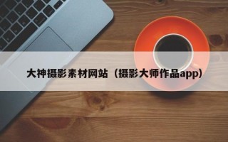 永城大神摄影素材网站（摄影大师作品app）